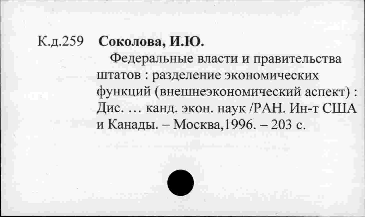 ﻿К.д.259 Соколова, И.Ю.
Федеральные власти и правительства штатов : разделение экономических функций (внешнеэкономический аспект): Дис. ... канд. экон, наук /РАН. Ин-т США и Канады. - Москва, 1996. - 203 с.